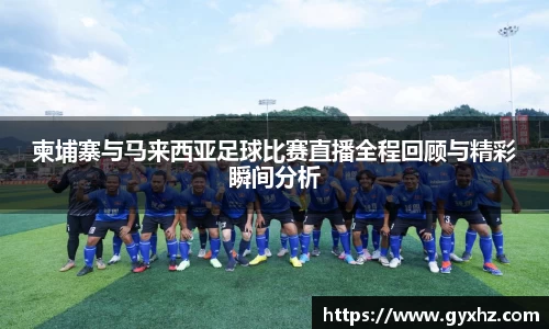 柬埔寨与马来西亚足球比赛直播全程回顾与精彩瞬间分析
